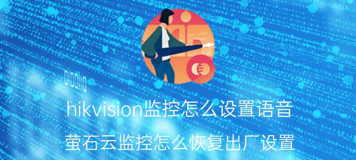 hikvision监控怎么设置语音 萤石云监控怎么恢复出厂设置？